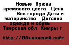 Новые. брюки кремового цвета › Цена ­ 300 - Все города Дети и материнство » Детская одежда и обувь   . Тверская обл.,Кимры г.